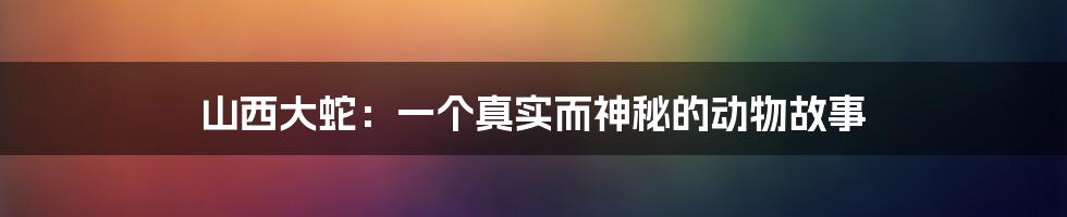 山西大蛇：一个真实而神秘的动物故事