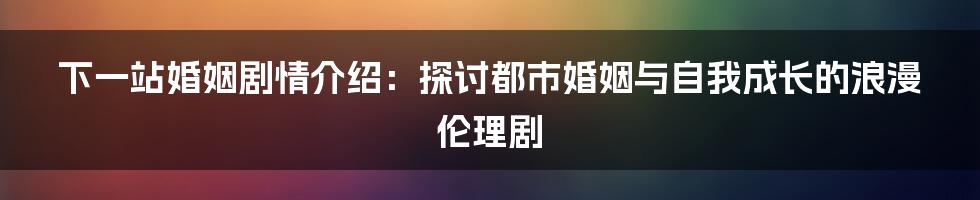 下一站婚姻剧情介绍：探讨都市婚姻与自我成长的浪漫伦理剧