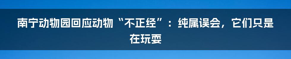 南宁动物园回应动物“不正经”：纯属误会，它们只是在玩耍