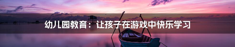 幼儿园教育：让孩子在游戏中快乐学习