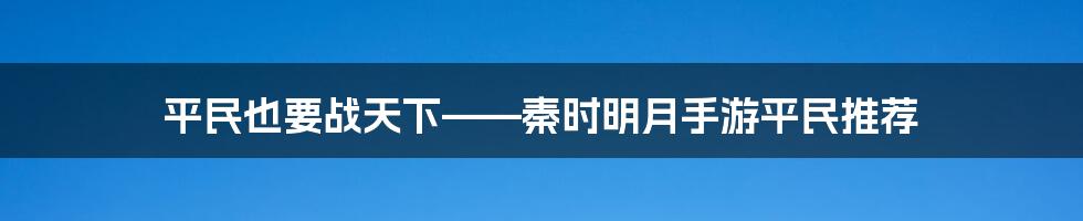 平民也要战天下——秦时明月手游平民推荐