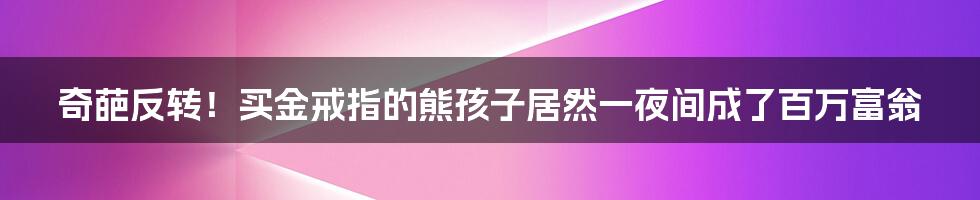 奇葩反转！买金戒指的熊孩子居然一夜间成了百万富翁