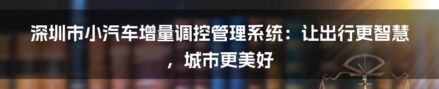 深圳市小汽车增量调控管理系统：让出行更智慧，城市更美好