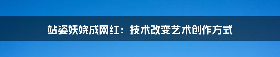 站姿妖娆成网红：技术改变艺术创作方式