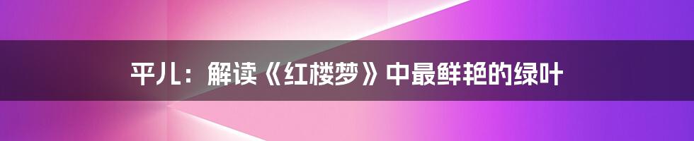 平儿：解读《红楼梦》中最鲜艳的绿叶