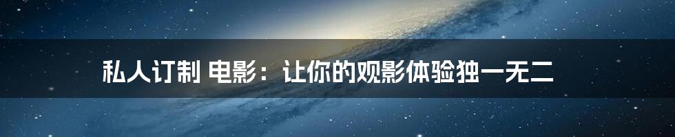 私人订制 电影：让你的观影体验独一无二