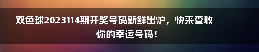 双色球2023114期开奖号码新鲜出炉，快来查收你的幸运号码！