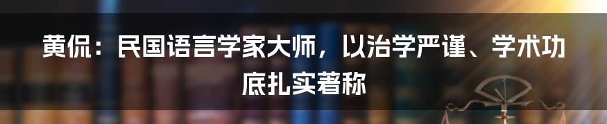 黄侃：民国语言学家大师，以治学严谨、学术功底扎实著称