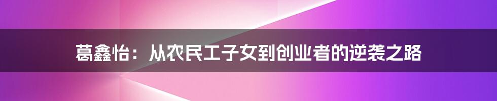 葛鑫怡：从农民工子女到创业者的逆袭之路