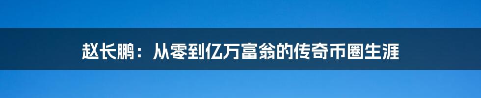 赵长鹏：从零到亿万富翁的传奇币圈生涯