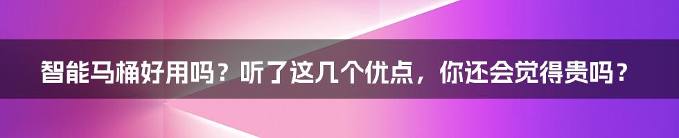 智能马桶好用吗？听了这几个优点，你还会觉得贵吗？