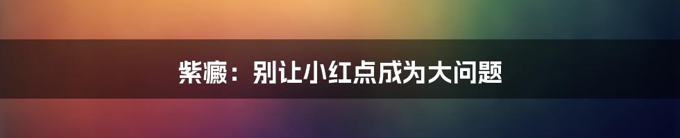 紫癜：别让小红点成为大问题