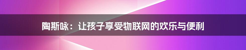 陶斯咏：让孩子享受物联网的欢乐与便利