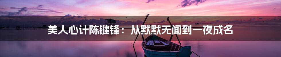 美人心计陈键锋：从默默无闻到一夜成名