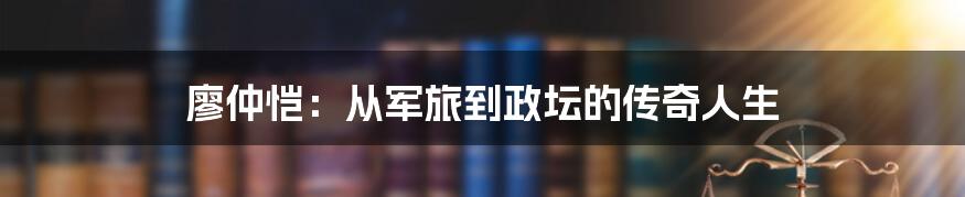 廖仲恺：从军旅到政坛的传奇人生