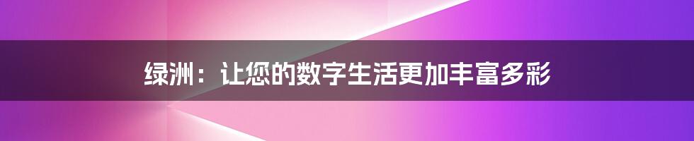 绿洲：让您的数字生活更加丰富多彩