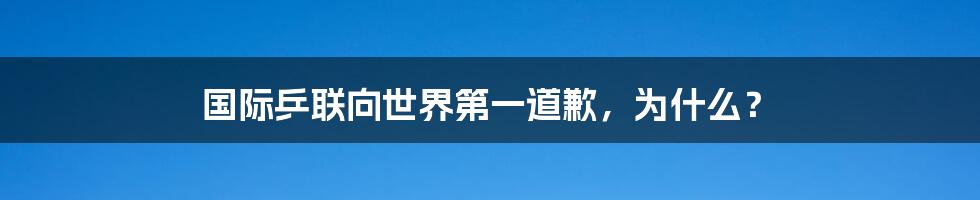 国际乒联向世界第一道歉，为什么？