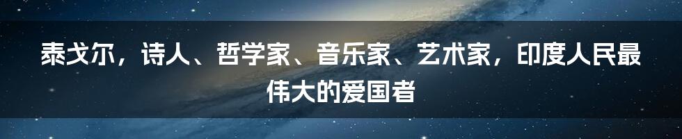 泰戈尔，诗人、哲学家、音乐家、艺术家，印度人民最伟大的爱国者