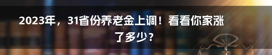 2023年，31省份养老金上调！看看你家涨了多少？