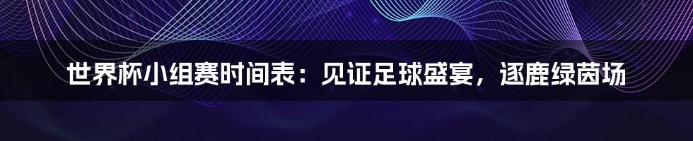 世界杯小组赛时间表：见证足球盛宴，逐鹿绿茵场