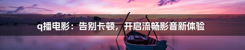 q播电影：告别卡顿，开启流畅影音新体验