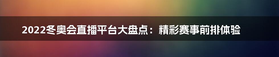 2022冬奥会直播平台大盘点：精彩赛事前排体验