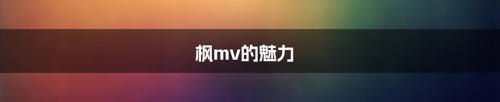 枫mv的魅力