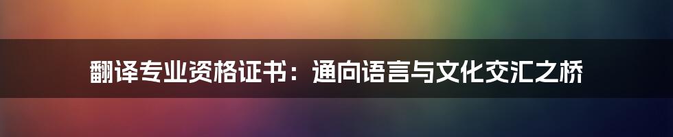 翻译专业资格证书：通向语言与文化交汇之桥