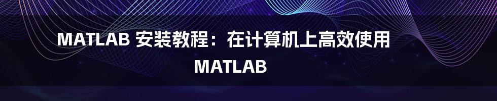 MATLAB 安装教程：在计算机上高效使用 MATLAB