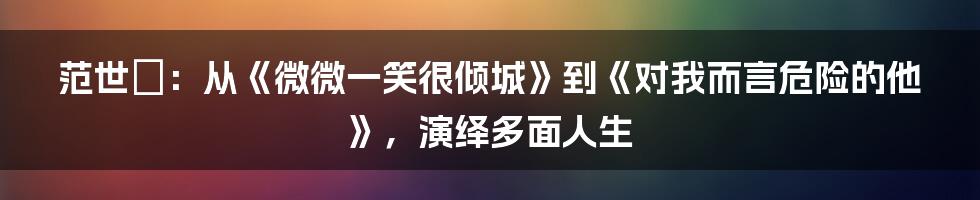 范世錡：从《微微一笑很倾城》到《对我而言危险的他》，演绎多面人生