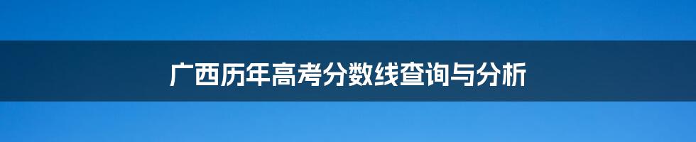 广西历年高考分数线查询与分析