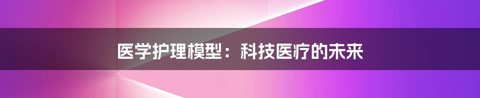 医学护理模型：科技医疗的未来