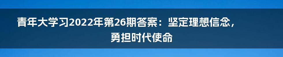 青年大学习2022年第26期答案：坚定理想信念，勇担时代使命