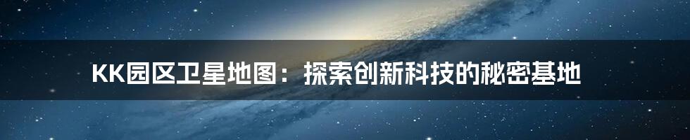 KK园区卫星地图：探索创新科技的秘密基地