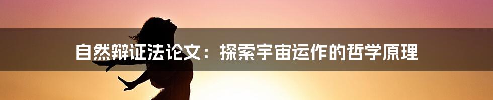 自然辩证法论文：探索宇宙运作的哲学原理