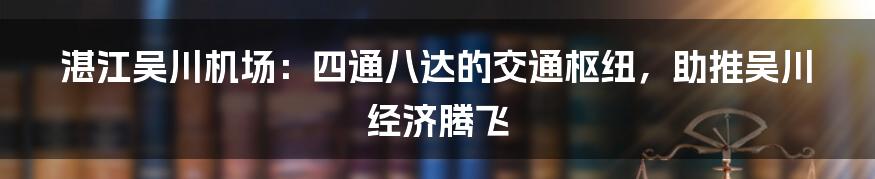 湛江吴川机场：四通八达的交通枢纽，助推吴川经济腾飞