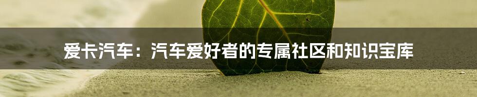 爱卡汽车：汽车爱好者的专属社区和知识宝库