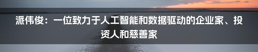 派伟俊：一位致力于人工智能和数据驱动的企业家、投资人和慈善家