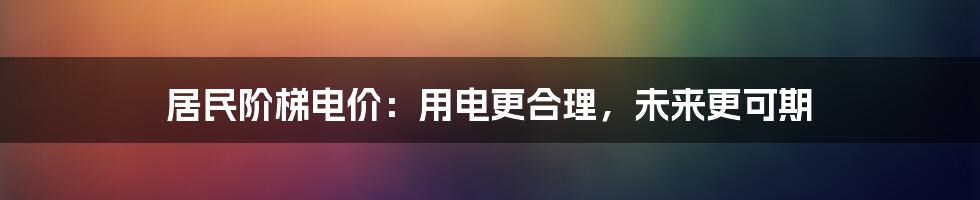 居民阶梯电价：用电更合理，未来更可期