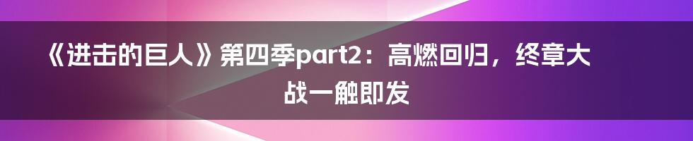 《进击的巨人》第四季part2：高燃回归，终章大战一触即发