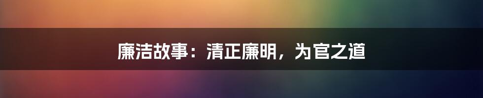 廉洁故事：清正廉明，为官之道