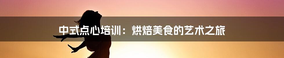 中式点心培训：烘焙美食的艺术之旅