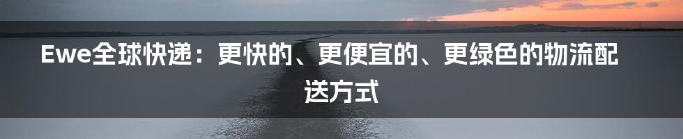 Ewe全球快递：更快的、更便宜的、更绿色的物流配送方式