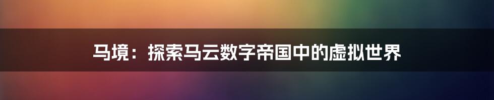 马境：探索马云数字帝国中的虚拟世界