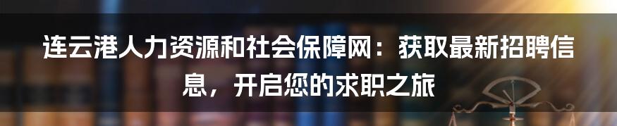 连云港人力资源和社会保障网：获取最新招聘信息，开启您的求职之旅