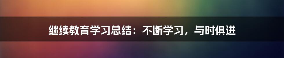 继续教育学习总结：不断学习，与时俱进