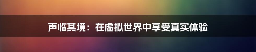 声临其境：在虚拟世界中享受真实体验