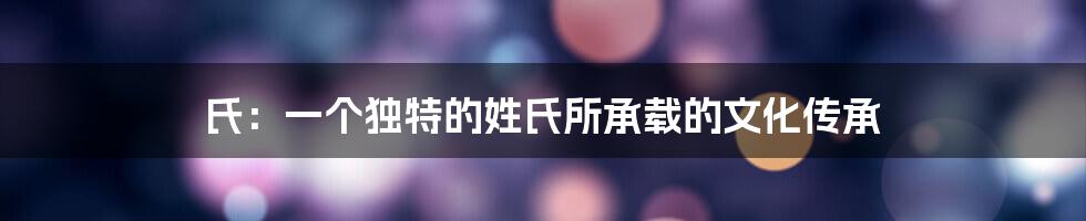 氏：一个独特的姓氏所承载的文化传承