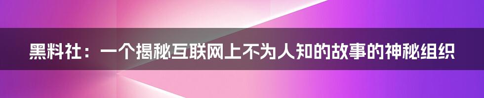 黑料社：一个揭秘互联网上不为人知的故事的神秘组织