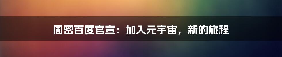 周密百度官宣：加入元宇宙，新的旅程